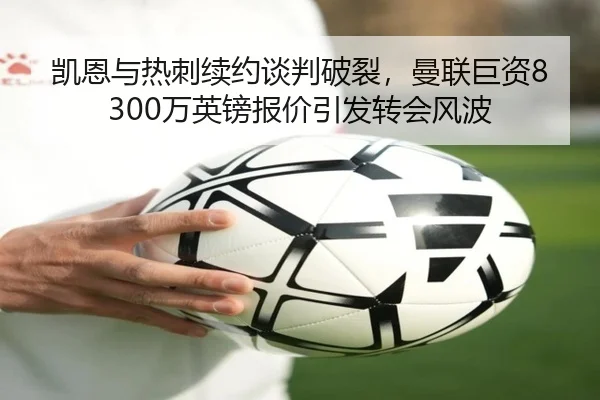 凯恩与热刺续约谈判破裂，曼联巨资8300万英镑报价引发转会风波